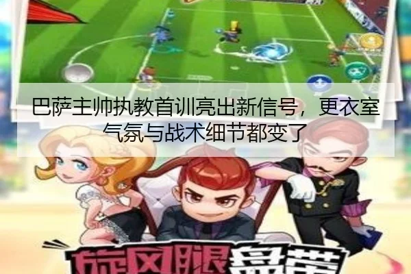 巴萨主帅执教首训亮出新信号，更衣室气氛与战术细节都变了 - bet365